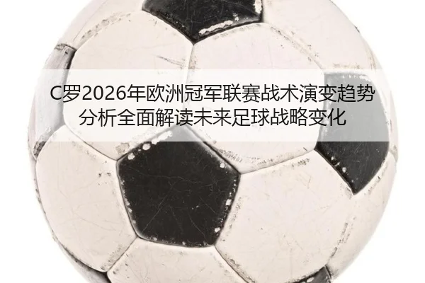 C罗2026年欧洲冠军联赛战术演变趋势分析全面解读未来足球战略变化