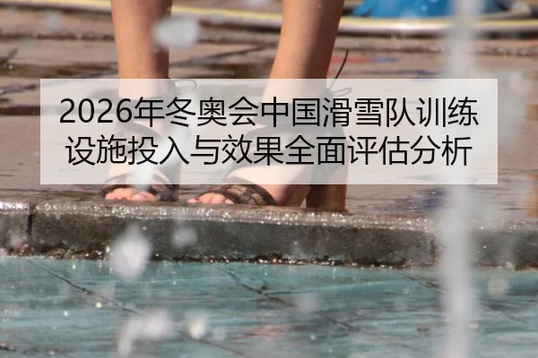 2026年冬奥会中国滑雪队训练设施投入与效果全面评估分析