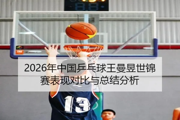 2026年中国乒乓球王曼昱世锦赛表现对比与总结分析