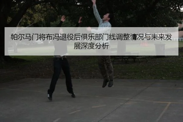 pa-er-ma-men-jiang-bu-feng-tui-yi-hou-ju-le-bu-men-xian-tiao-zheng-qing-kuang-yu-wei-lai-fa-zhan-shen-du-fen-xi-2-302.jpg