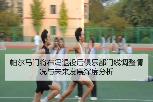 帕尔马门将布冯退役后俱乐部门线调整情况与未来发展深度分析