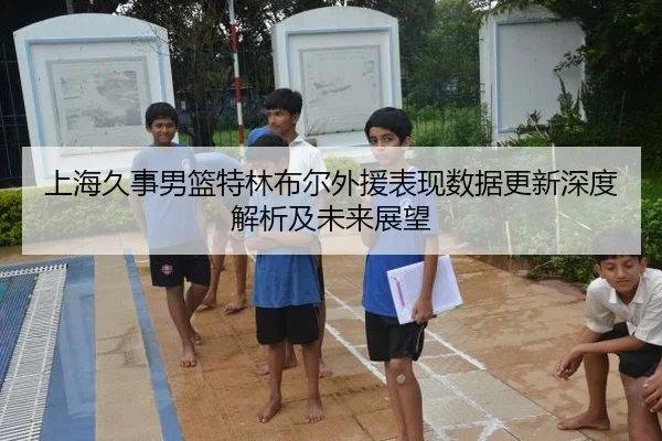 上海久事男篮特林布尔外援表现数据更新深度解析及未来展望
