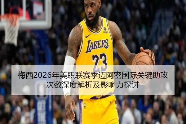 梅西2026年美职联赛季迈阿密国际关键助攻次数深度解析及影响力探讨